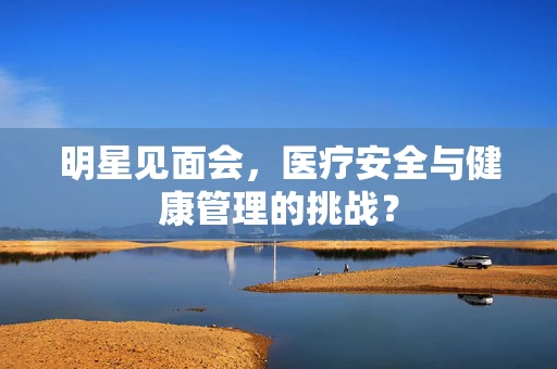 明星见面会，医疗安全与健康管理的挑战？