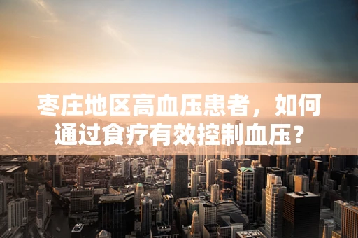 枣庄地区高血压患者，如何通过食疗有效控制血压？