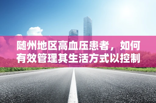 随州地区高血压患者，如何有效管理其生活方式以控制病情？