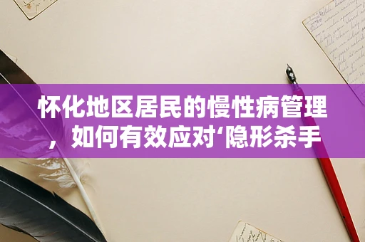 怀化地区居民的慢性病管理，如何有效应对‘隐形杀手’？