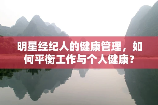 明星经纪人的健康管理，如何平衡工作与个人健康？