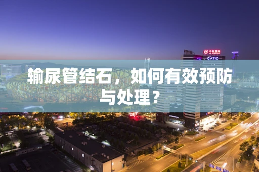 输尿管结石，如何有效预防与处理？