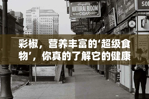 彩椒，营养丰富的‘超级食物’，你真的了解它的健康益处吗？