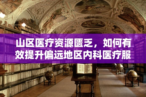 山区医疗资源匮乏，如何有效提升偏远地区内科医疗服务？