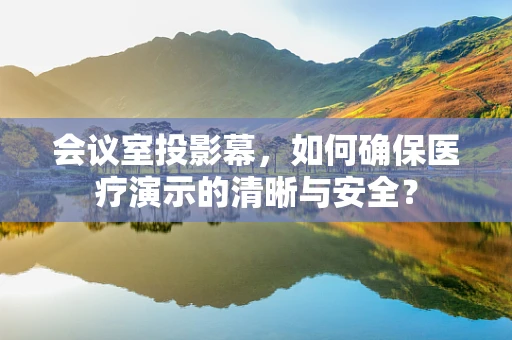 会议室投影幕，如何确保医疗演示的清晰与安全？