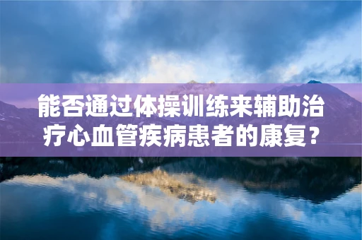 能否通过体操训练来辅助治疗心血管疾病患者的康复？