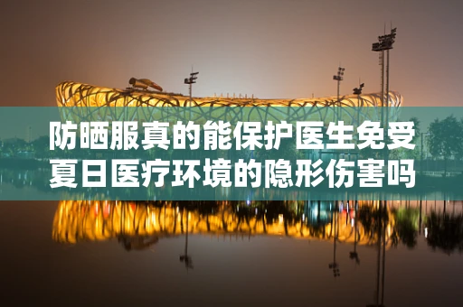 防晒服真的能保护医生免受夏日医疗环境的隐形伤害吗？