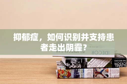 抑郁症，如何识别并支持患者走出阴霾？