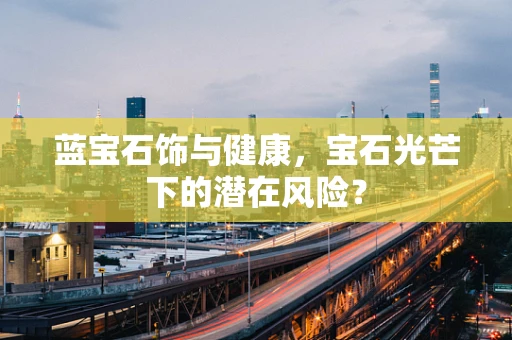 蓝宝石饰与健康，宝石光芒下的潜在风险？