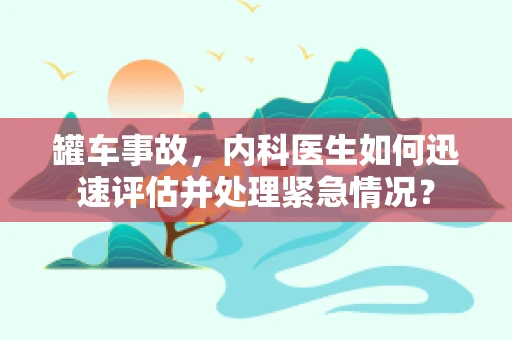 罐车事故，内科医生如何迅速评估并处理紧急情况？