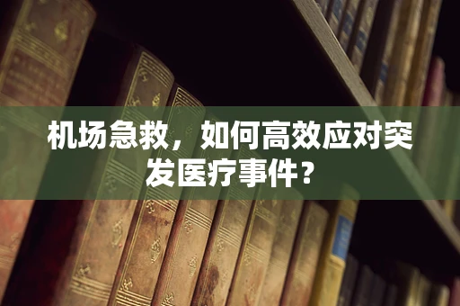 机场急救，如何高效应对突发医疗事件？