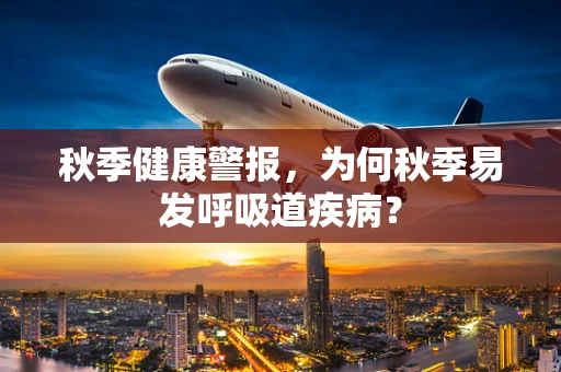 秋季健康警报，为何秋季易发呼吸道疾病？