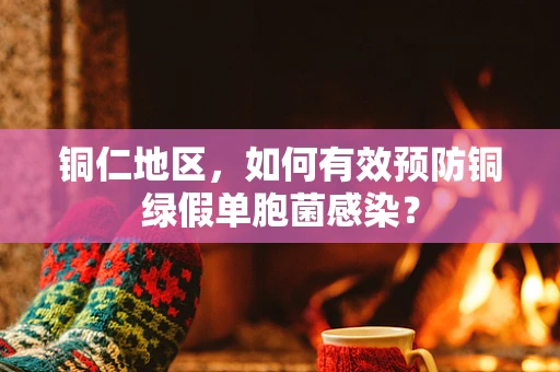 铜仁地区，如何有效预防铜绿假单胞菌感染？