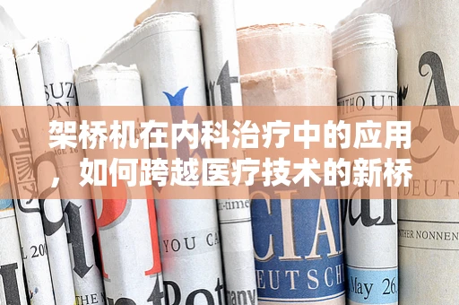 架桥机在内科治疗中的应用，如何跨越医疗技术的新桥梁？