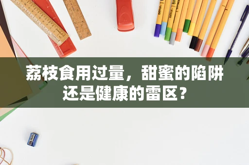 荔枝食用过量，甜蜜的陷阱还是健康的雷区？