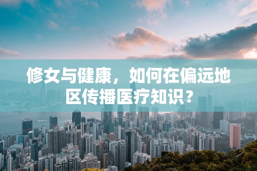 修女与健康，如何在偏远地区传播医疗知识？