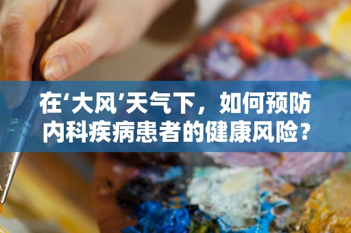 在‘大风’天气下，如何预防内科疾病患者的健康风险？