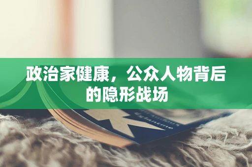 政治家健康，公众人物背后的隐形战场