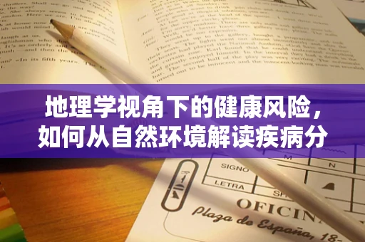 地理学视角下的健康风险，如何从自然环境解读疾病分布？
