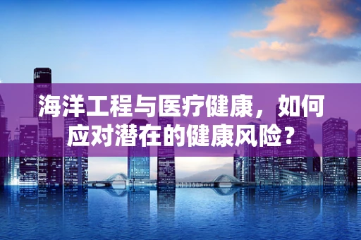 海洋工程与医疗健康，如何应对潜在的健康风险？