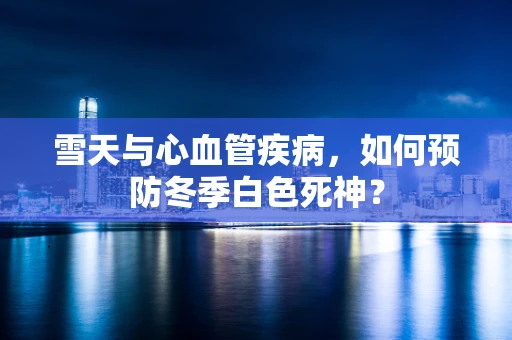 雪天与心血管疾病，如何预防冬季白色死神？