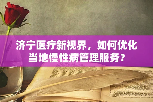 济宁医疗新视界，如何优化当地慢性病管理服务？