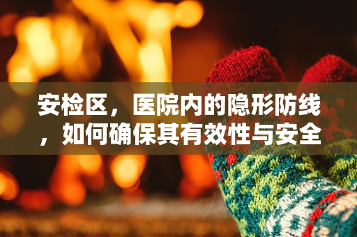 安检区，医院内的隐形防线，如何确保其有效性与安全性？