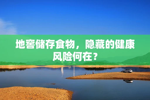 地窖储存食物，隐藏的健康风险何在？