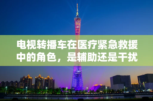 电视转播车在医疗紧急救援中的角色，是辅助还是干扰？