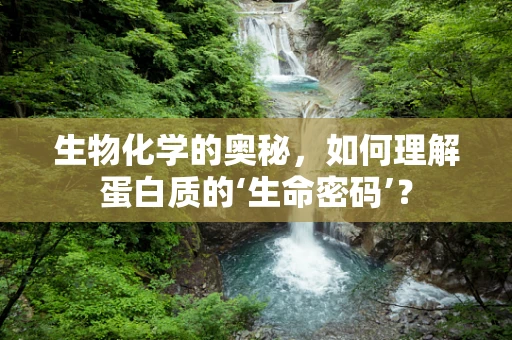 生物化学的奥秘，如何理解蛋白质的‘生命密码’？
