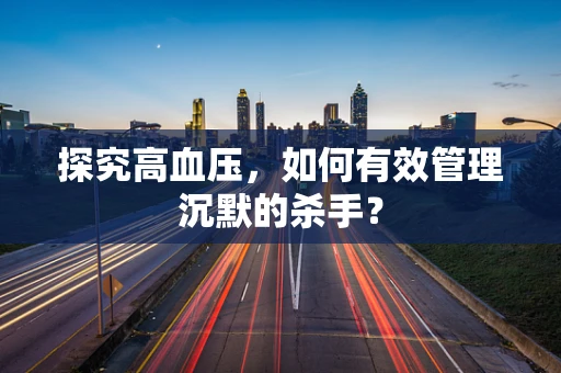 探究高血压，如何有效管理沉默的杀手？