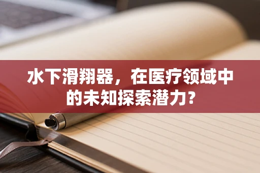 水下滑翔器，在医疗领域中的未知探索潜力？