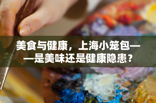 美食与健康，上海小笼包——是美味还是健康隐患？