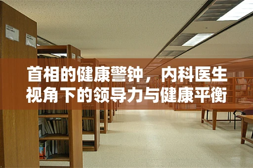首相的健康警钟，内科医生视角下的领导力与健康平衡