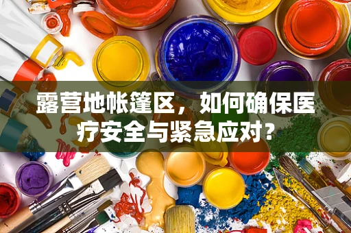 露营地帐篷区，如何确保医疗安全与紧急应对？