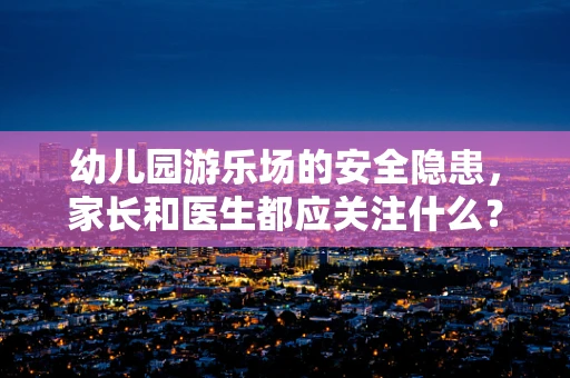 幼儿园游乐场的安全隐患，家长和医生都应关注什么？