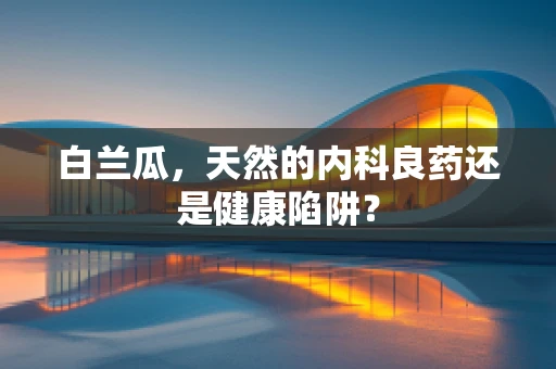白兰瓜，天然的内科良药还是健康陷阱？