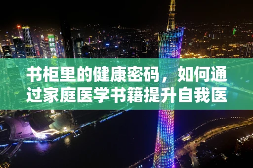 书柜里的健康密码，如何通过家庭医学书籍提升自我医疗知识？