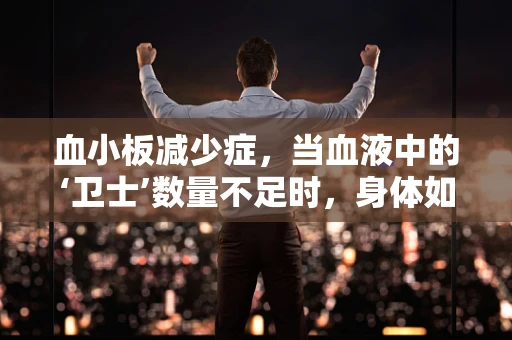 血小板减少症，当血液中的‘卫士’数量不足时，身体如何应对？