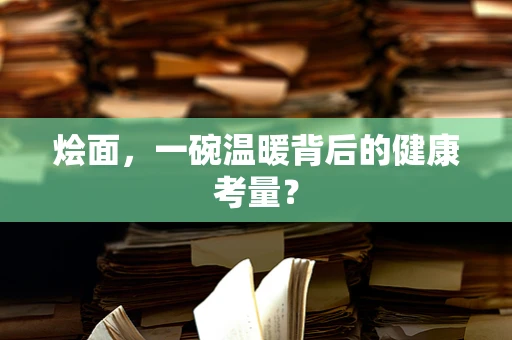 烩面，一碗温暖背后的健康考量？