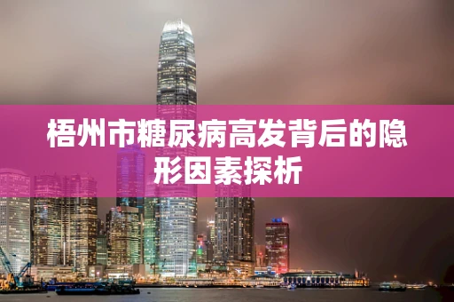 梧州市糖尿病高发背后的隐形因素探析
