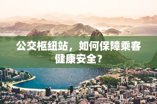 公交枢纽站，如何保障乘客健康安全？