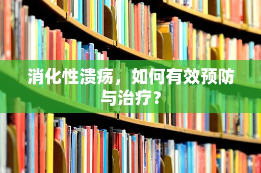 消化性溃疡，如何有效预防与治疗？
