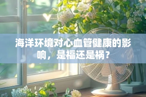 海洋环境对心血管健康的影响，是福还是祸？