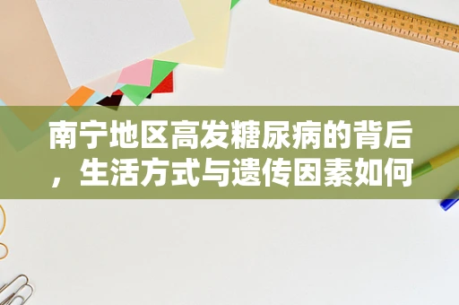 南宁地区高发糖尿病的背后，生活方式与遗传因素如何交织？