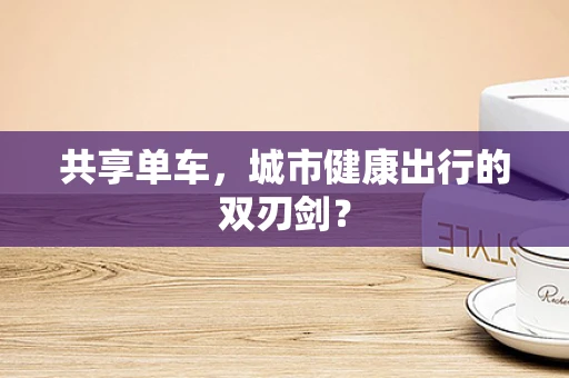 共享单车，城市健康出行的双刃剑？