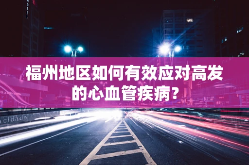 福州地区如何有效应对高发的心血管疾病？
