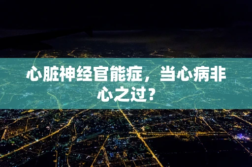 心脏神经官能症，当心病非心之过？