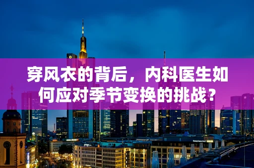 穿风衣的背后，内科医生如何应对季节变换的挑战？