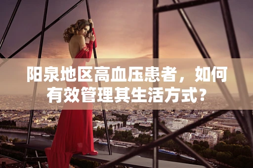阳泉地区高血压患者，如何有效管理其生活方式？